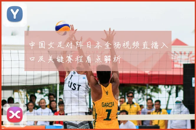 中国女足对阵日本全场视频直播入口及关键赛程看点解析